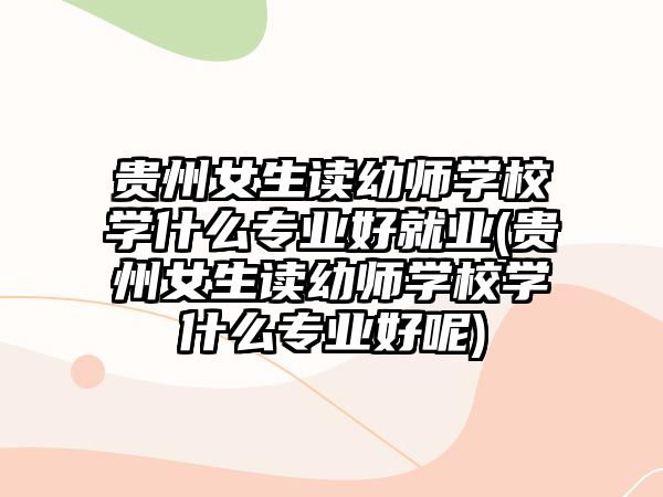 貴州女生讀幼師學(xué)校學(xué)什么專業(yè)好就業(yè)(貴州女生讀幼師學(xué)校學(xué)什么專業(yè)好呢)