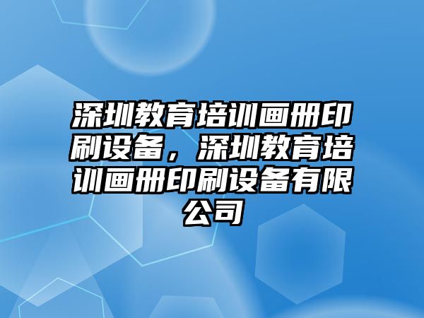 深圳教育培訓(xùn)畫冊印刷設(shè)備，深圳教育培訓(xùn)畫冊印刷設(shè)備有限公司