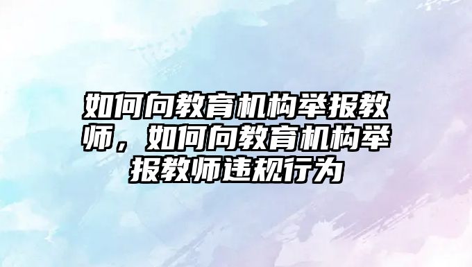 如何向教育機構舉報教師，如何向教育機構舉報教師違規(guī)行為