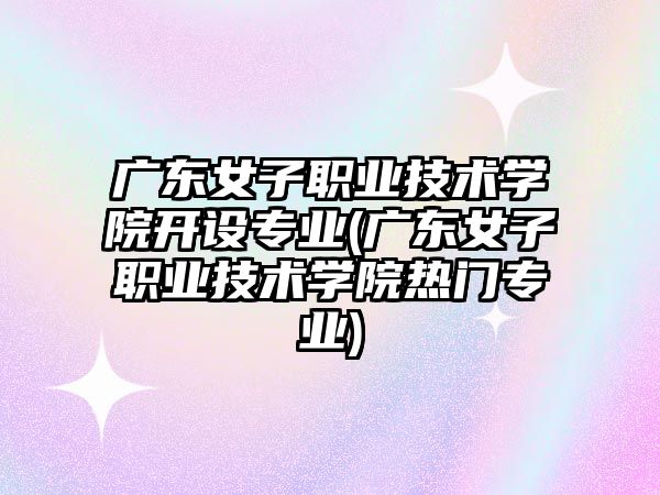 廣東女子職業(yè)技術(shù)學(xué)院開設(shè)專業(yè)(廣東女子職業(yè)技術(shù)學(xué)院熱門專業(yè))