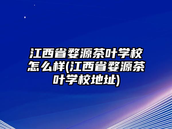 江西省婺源茶葉學(xué)校怎么樣(江西省婺源茶葉學(xué)校地址)