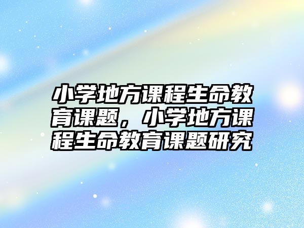 小學(xué)地方課程生命教育課題，小學(xué)地方課程生命教育課題研究