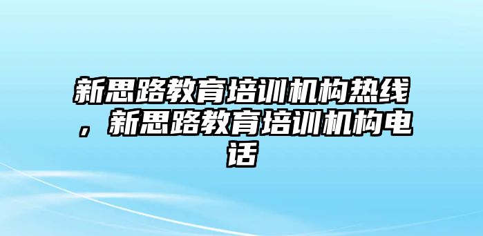 新思路教育培訓(xùn)機構(gòu)熱線，新思路教育培訓(xùn)機構(gòu)電話