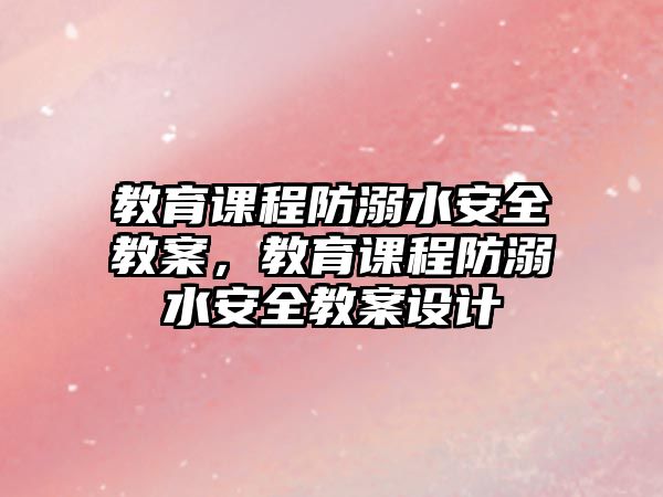 教育課程防溺水安全教案，教育課程防溺水安全教案設(shè)計