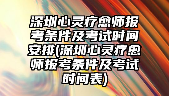 深圳心靈療愈師報(bào)考條件及考試時(shí)間安排(深圳心靈療愈師報(bào)考條件及考試時(shí)間表)