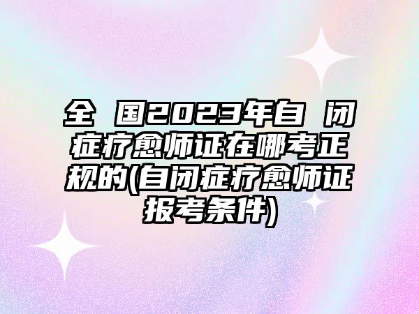 全 國2023年自 閉癥療愈師證在哪考正規(guī)的(自閉癥療愈師證報考條件)