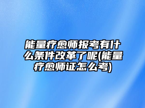 能量療愈師報考有什么條件改革了呢(能量療愈師證怎么考)