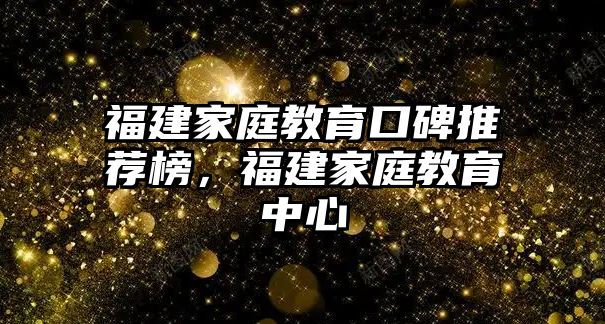 福建家庭教育口碑推薦榜，福建家庭教育中心