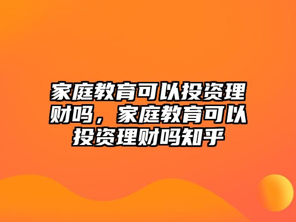 家庭教育可以投資理財嗎，家庭教育可以投資理財嗎知乎