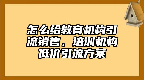 怎么給教育機(jī)構(gòu)引流銷售，培訓(xùn)機(jī)構(gòu)低價(jià)引流方案