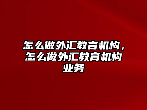 怎么做外匯教育機(jī)構(gòu)，怎么做外匯教育機(jī)構(gòu)業(yè)務(wù)