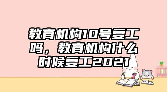 教育機(jī)構(gòu)10號復(fù)工嗎，教育機(jī)構(gòu)什么時候復(fù)工2021