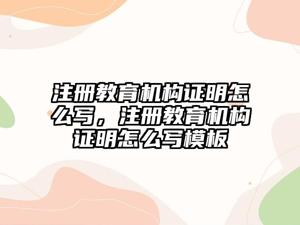 注冊教育機構(gòu)證明怎么寫，注冊教育機構(gòu)證明怎么寫模板