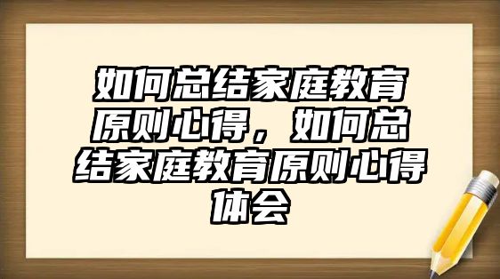 如何總結(jié)家庭教育原則心得，如何總結(jié)家庭教育原則心得體會