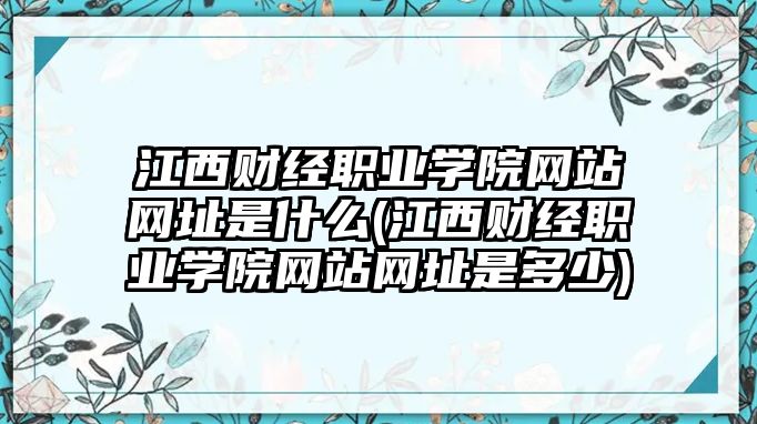 江西財經(jīng)職業(yè)學院網(wǎng)站網(wǎng)址是什么(江西財經(jīng)職業(yè)學院網(wǎng)站網(wǎng)址是多少)