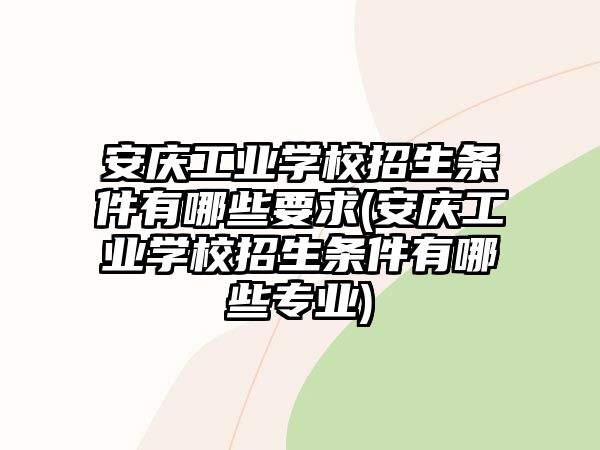 安慶工業(yè)學校招生條件有哪些要求(安慶工業(yè)學校招生條件有哪些專業(yè))