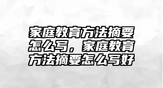 家庭教育方法摘要怎么寫(xiě)，家庭教育方法摘要怎么寫(xiě)好