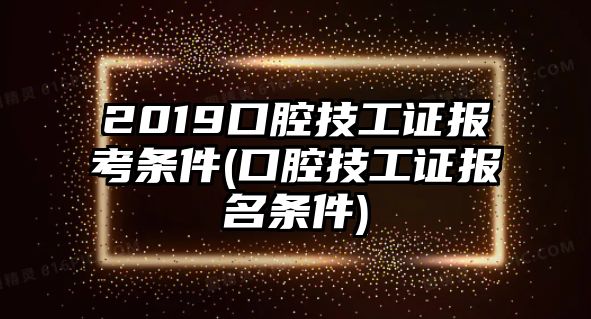 2019口腔技工證報考條件(口腔技工證報名條件)