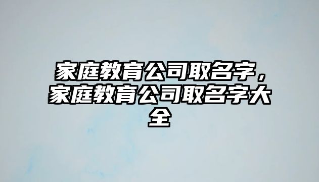 家庭教育公司取名字，家庭教育公司取名字大全