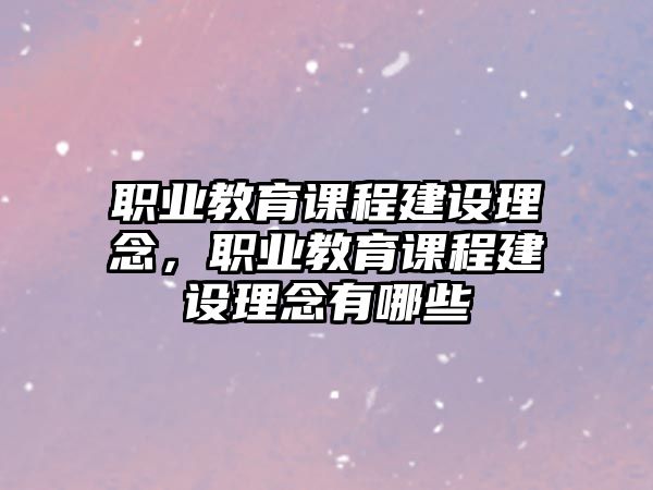 職業(yè)教育課程建設(shè)理念，職業(yè)教育課程建設(shè)理念有哪些