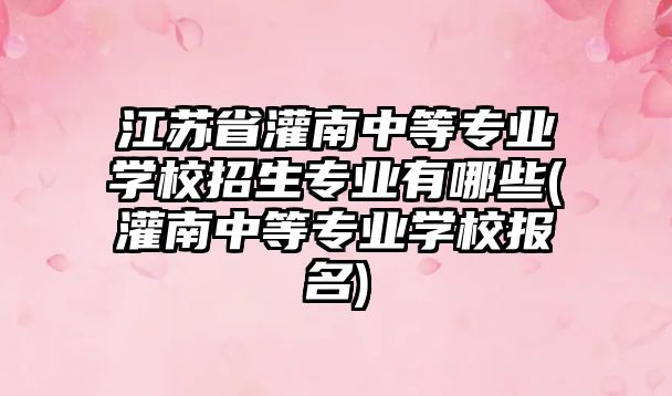 江蘇省灌南中等專業(yè)學(xué)校招生專業(yè)有哪些(灌南中等專業(yè)學(xué)校報名)