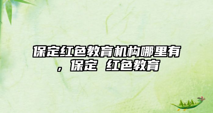 保定紅色教育機構(gòu)哪里有，保定 紅色教育