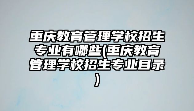 重慶教育管理學(xué)校招生專業(yè)有哪些(重慶教育管理學(xué)校招生專業(yè)目錄)