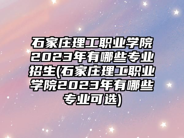 石家莊理工職業(yè)學(xué)院2023年有哪些專(zhuān)業(yè)招生(石家莊理工職業(yè)學(xué)院2023年有哪些專(zhuān)業(yè)可選)