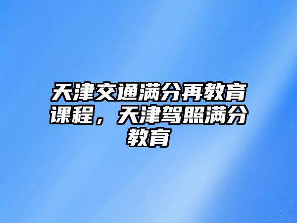 天津交通滿分再教育課程，天津駕照滿分教育