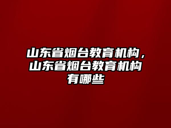 山東省煙臺(tái)教育機(jī)構(gòu)，山東省煙臺(tái)教育機(jī)構(gòu)有哪些