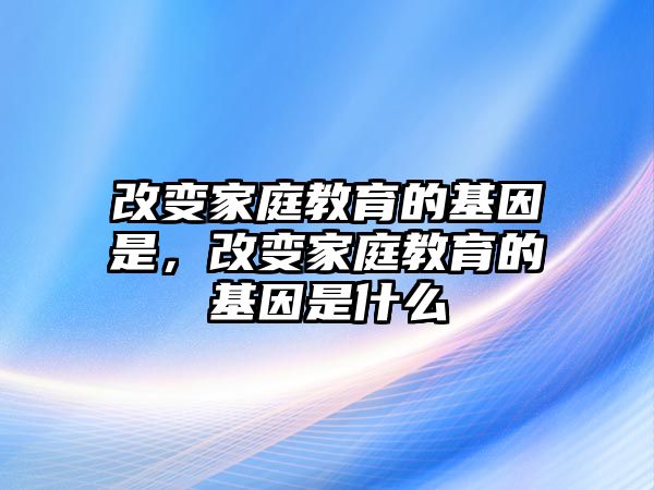 改變家庭教育的基因是，改變家庭教育的基因是什么