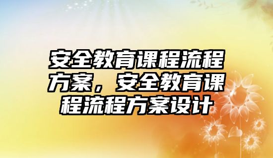 安全教育課程流程方案，安全教育課程流程方案設(shè)計(jì)