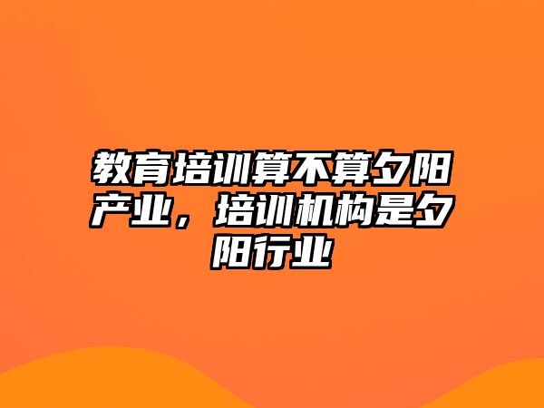 教育培訓(xùn)算不算夕陽產(chǎn)業(yè)，培訓(xùn)機(jī)構(gòu)是夕陽行業(yè)