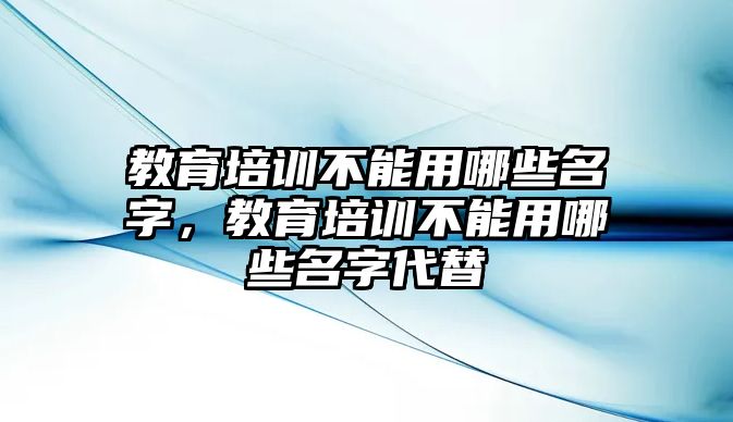 教育培訓(xùn)不能用哪些名字，教育培訓(xùn)不能用哪些名字代替