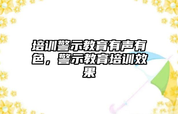 培訓(xùn)警示教育有聲有色，警示教育培訓(xùn)效果