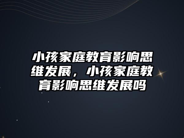 小孩家庭教育影響思維發(fā)展，小孩家庭教育影響思維發(fā)展嗎