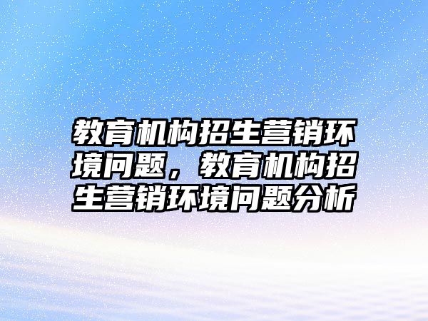 教育機構(gòu)招生營銷環(huán)境問題，教育機構(gòu)招生營銷環(huán)境問題分析