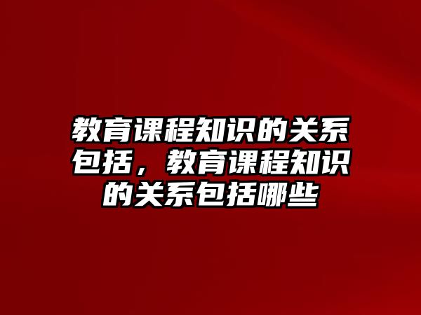 教育課程知識的關(guān)系包括，教育課程知識的關(guān)系包括哪些