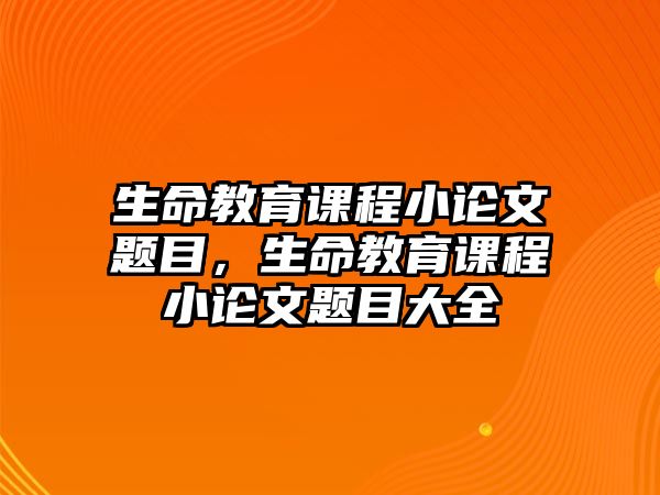 生命教育課程小論文題目，生命教育課程小論文題目大全