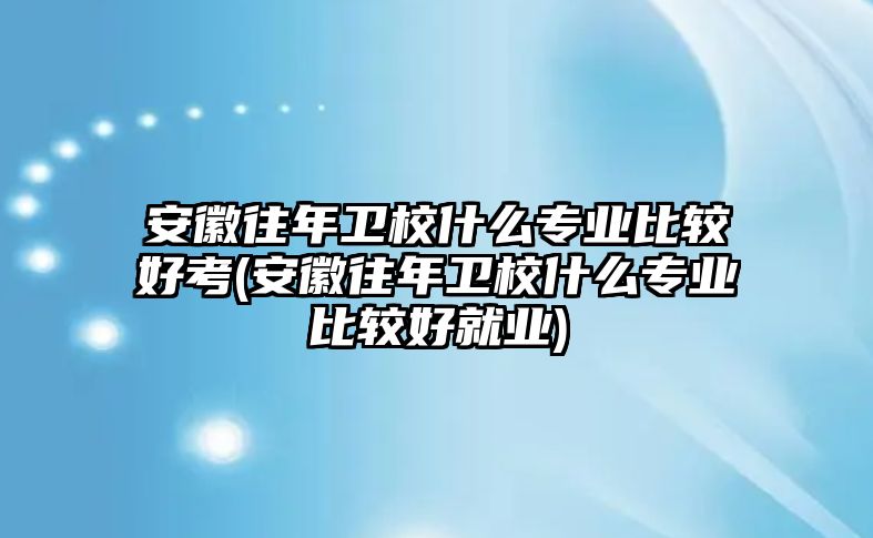 安徽往年衛(wèi)校什么專業(yè)比較好考(安徽往年衛(wèi)校什么專業(yè)比較好就業(yè))