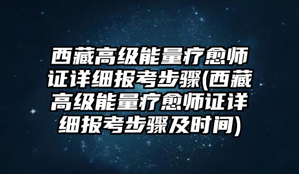 西藏高級(jí)能量療愈師證詳細(xì)報(bào)考步驟(西藏高級(jí)能量療愈師證詳細(xì)報(bào)考步驟及時(shí)間)