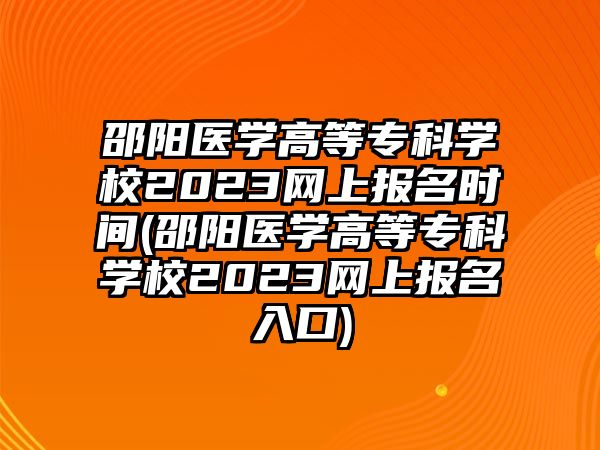 邵陽醫(yī)學(xué)高等專科學(xué)校2023網(wǎng)上報(bào)名時(shí)間(邵陽醫(yī)學(xué)高等專科學(xué)校2023網(wǎng)上報(bào)名入口)