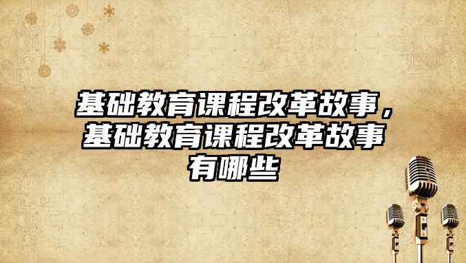 基礎教育課程改革故事，基礎教育課程改革故事有哪些