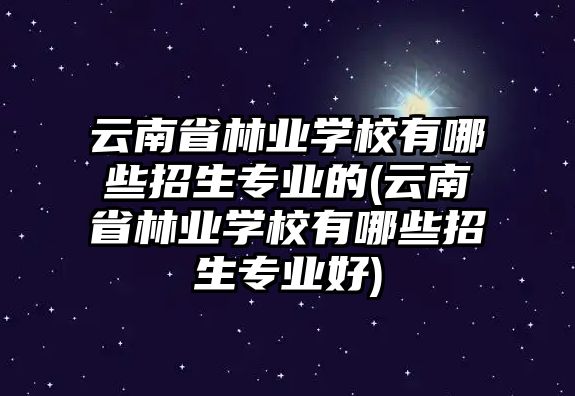 云南省林業(yè)學(xué)校有哪些招生專業(yè)的(云南省林業(yè)學(xué)校有哪些招生專業(yè)好)