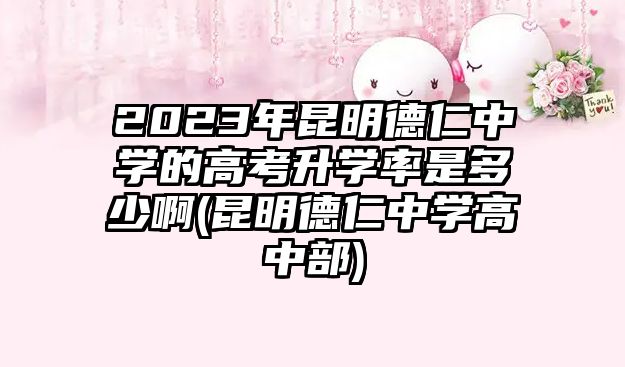 2023年昆明德仁中學(xué)的高考升學(xué)率是多少啊(昆明德仁中學(xué)高中部)