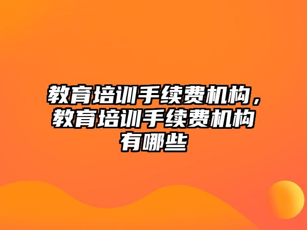 教育培訓(xùn)手續(xù)費(fèi)機(jī)構(gòu)，教育培訓(xùn)手續(xù)費(fèi)機(jī)構(gòu)有哪些