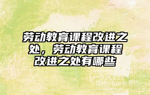 勞動教育課程改進之處，勞動教育課程改進之處有哪些