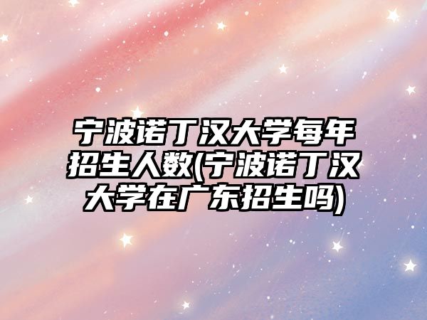 寧波諾丁漢大學(xué)每年招生人數(shù)(寧波諾丁漢大學(xué)在廣東招生嗎)