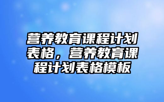 營養(yǎng)教育課程計劃表格，營養(yǎng)教育課程計劃表格模板