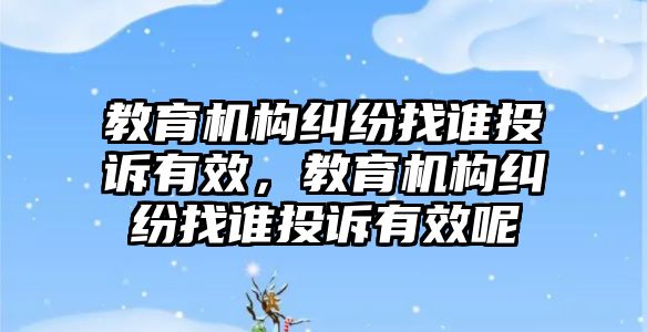 教育機構(gòu)糾紛找誰投訴有效，教育機構(gòu)糾紛找誰投訴有效呢